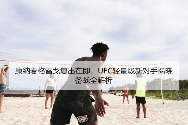 康纳麦格雷戈复出在即，UFC轻量级新对手揭晓备战全解析